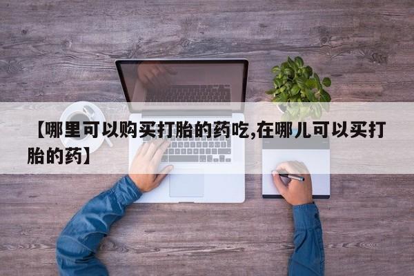 昆明私人打胎药【哪里可以购买打胎的药吃,在哪儿可以买打胎的药】