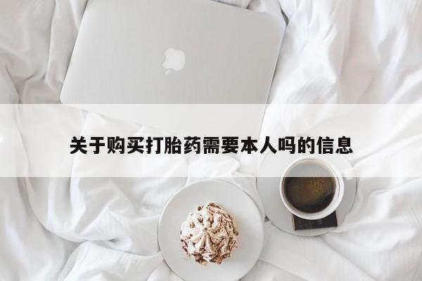 昆明私人打胎药关于购买打胎药需要本人吗的信息