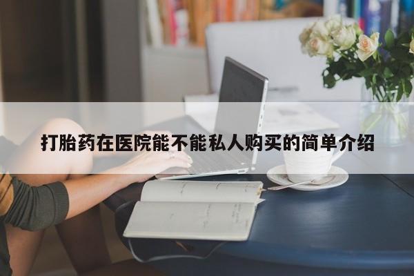 昆明私人打胎药打胎药在医院能不能私人购买的简单介绍