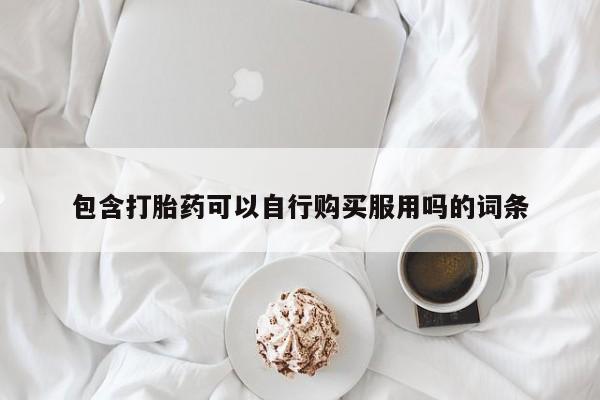 昆明私人打胎药包含打胎药可以自行购买服用吗的词条