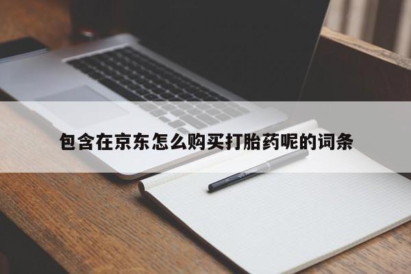 昆明私人打胎药包含在京东怎么购买打胎药呢的词条