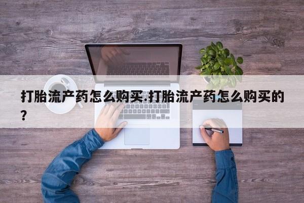 昆明私人打胎药打胎流产药怎么购买.打胎流产药怎么购买的？