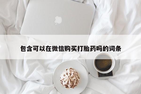 昆明私人打胎药包含可以在微信购买打胎药吗的词条